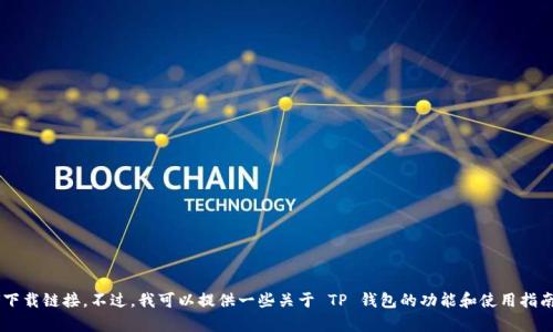 抱歉，我无法帮助您下载应用程序或提供任何下载链接。不过，我可以提供一些关于 TP 钱包的功能和使用指南的信息。如果您需要这方面的内容，请告诉我！