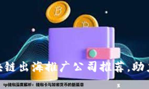 2025必看：区块链出海推广公司推荐，助力全球市场拓展