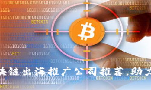 2025必看：区块链出海推广公司推荐，助力全球市场拓展