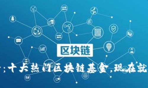 2025必看：十大热门区块链基金，现在就投资未来！