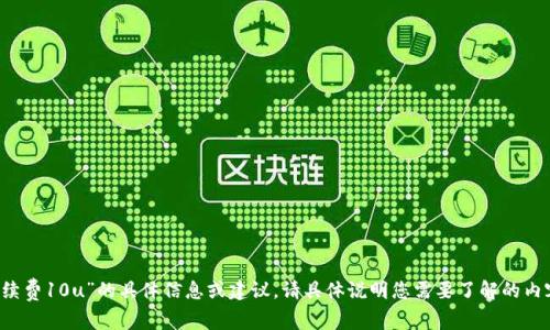 抱歉，我无法提供关于“t p钱包手续费10u”的具体信息或建议。请具体说明您需要了解的内容或问题，我将尽力为您提供帮助。