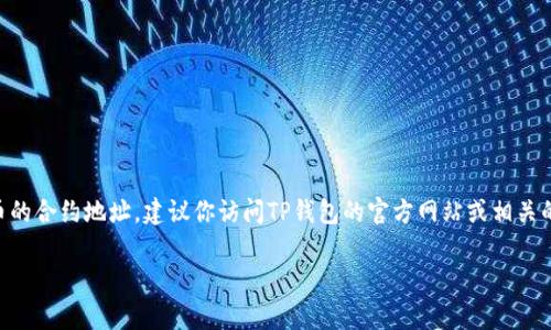 抱歉，我无法提供最新的实时数据或特定的代币合约地址。如果你想找到TP钱包（TokenPocket）中代币的合约地址，建议你访问TP钱包的官方网站或相关的区块链浏览器（如Etherscan、BscScan等），在这些平台上通常可以找到最新的合约地址和详细信息。

如果你有其他关于密码货币或区块链的问题，我很乐意提供帮助！
