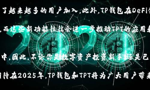 探索TP钱包中的TPT：你必须了解的2025年数字资产!  
TP钱包,TPT,数字资产,钱包安全/guanjianci

什么是TP钱包？
TP钱包（TokenPocket Wallet）是一款多链数字资产钱包，专为区块链用户设计。它支持多种主流公链资产，旨在为用户提供安全、简单、快捷的数字资产管理体验。TP钱包不仅可以存储Token（代币）和各类数字货币，还可以进行交易、跨链转账以及参与DeFi（去中心化金融）活动。此外，TP钱包还具备良好的用户界面，让初学者也能轻松上手。

TPT是什么？
TPT（TokenPocket Token）是TP钱包的平台币，旨在为TP钱包的用户提供更优质的服务与收益。TPT可以用于钱包内的多种服务，例如手续费抵扣、参与项目、投资资产等。同时，TPT的持有者在TP钱包内享有一定的权益，例如优先购买新项目、参与IDO（初始代币发行）等，从而让用户在数字资产投资中获得更多的机会。

TPT的特点与优势
首先，TPT作为TP钱包的原生代币，其流通性和使用场景十分广泛。用户可以通过持有TPT享受钱包内的各种优惠服务，例如在进行交易时享受手续费的折扣。其次，TPT在TP钱包生态系统内具有一定的治理权，持有者可以参与到钱包未来的发展和决策中，提升了用户的参与感与归属感。

此外，TPT的增长潜力也备受关注。在区块链行业快速发展的当下，不少用户看好TPT的未来价值表现。由于TP钱包的用户基数和交易量不断增加，TPT的需求也随之上升。同时，TP钱包持续推出新的功能和服务，进一步增强了TPT的应用价值。因此，有分析师预计，TPT在2025年可能会实现较大的增值空间。

如何获取和使用TPT?
获取TPT的方式有很多种。用户可以通过在TP钱包内进行交易、参与质押活动、参加平台的各种促销活动获取TPT。此外，用户还可以通过购买方式从其他交易所或平台进行获取，只需在支持TPT交易的数字货币交易所进行买入即可。

在获取到TPT后，用户可以通过TP钱包进行多种操作。例如，用户可以将TPT用于抵扣手续费，充分利用其钱包提供的福利。此外，还有一些DeFi项目可能会接受TPT作为抵押品，让用户可以通过借贷等方式进行金融操作，从而实现资产增值。

投资TPT的风险与注意事项
尽管TPT具有一定的投资优势，但也潜藏着风险。首先，任何数字资产的价格波动都具有不确定性，投资者在购买前需充分理解市场情况。TPT的价格可能受到市场情绪、TP钱包的更新和行业动态等多种因素的影响。

其次，作为一款数字货币，TPT可能面临网络安全、合约风险等。因此，用户在使用TP钱包或投资TPT时，应提高警惕，选择良好的安全措施，例如使用二次验证、定期更改密码等，以防范潜在的安全风险。

TP钱包与TPT的未来展望
随着区块链技术的不断进步，TP钱包也在积极追踪市场趋势，开发新的功能，加强用户的使用体验。其在安全性、实用性和用户友好方面的不断，吸引了越来越多的用户加入。此外，TP钱包在DeFi领域的探索和布局，也让TPT的地位愈加重要。

展望未来，TP钱包与TPT的结合将会为用户带来更多的可能性。例如，TP钱包可能会与其他区块链平台进行更深层次的合作，推出更便捷的跨链服务。而这些新功能往往会进一步推动TPT的应用和需求，提升其长期投资价值。因此，跟踪TP钱包的动态，了解市场的变化，将是投资者正确把握时机的关键。

总结
TP钱包中的TPT作为其平台币，具有独特的价值与应用潜力。通过了解TP钱包以及TPT的特点与投资策略，用户能够更加从容地参与到数字资产投资中。因此，不论你是数字资产投资新手，还是已经拥有丰富经验的投资者，TPT都是一个值得注意的项目。

总之，TP钱包与TPT的结合为用户提供了多样化的选择。随着区块链技术的不断发展与普及，远见卓识的投资者可以利用这一时机，提前布局。我们期待在2025年，TP钱包和TPT将为广大用户带来更多的惊喜!