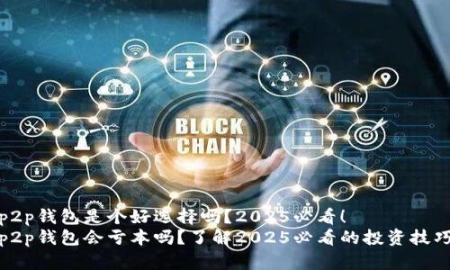 p2p钱包是个好选择吗？2025必看！
p2p钱包会亏本吗？了解2025必看的投资技巧