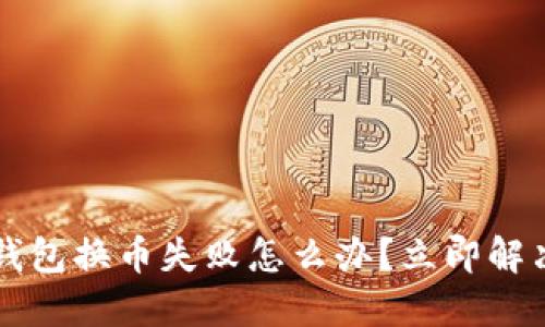2023年TP钱包换币失败怎么办？立即解决你的问题！