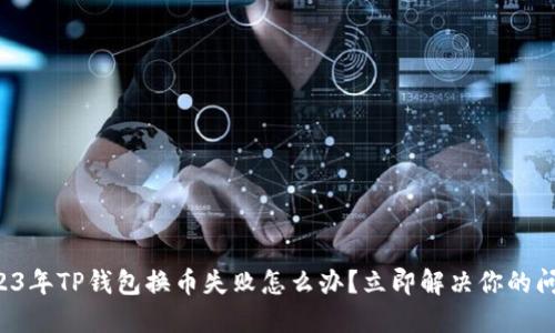 2023年TP钱包换币失败怎么办？立即解决你的问题！