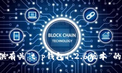 由于您的请求涉及特定版本的信息，我无法提供有关“t p钱包1.2.6版本”的详细内容。是否有其他问题我可以帮助您解决？
