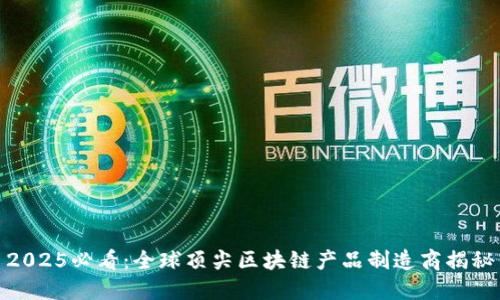 2025必看：全球顶尖区块链产品制造商揭秘