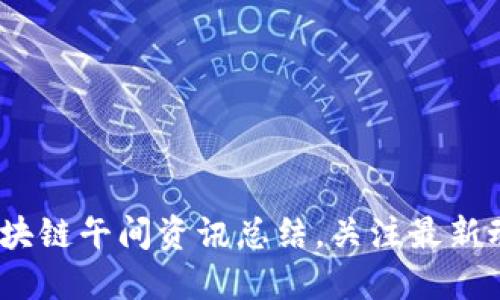 2025必看：区块链午间资讯总结，关注最新动态立即掌握！