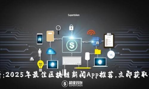 2025必看：2025年最佳区块链新闻App推荐，立即获取最新资讯!