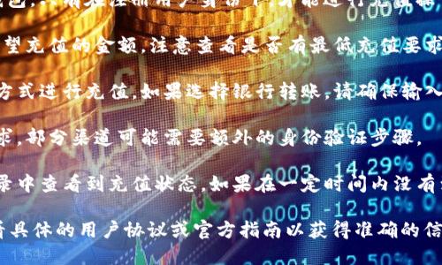对于T P钱包的充值，您可以参考以下几个步骤：

1. **了解充值方式**：通常，T P钱包支持多种充值方式，包括银行转账、信用卡、第三方支付平台等。具体可咨询T P钱包的官方客服或者在其官网查看充值指南。

2. **登录钱包**：首先，请确保您已经注册并登录到T P钱包。只有在注册用户身份下，才能进行充值操作。

3. **选择充值金额**：在钱包内，找到充值功能，选择您希望充值的金额，注意查看是否有最低充值要求。

4. **选择付款方式**：根据您的需求，选择最合适的付款方式进行充值。如果选择银行转账，请确保输入正确的账户信息，以免出现资金丢失的情况。

5. **确认并提交**：在确认所有信息无误后，提交充值请求。部分渠道可能需要额外的身份验证步骤。

6. **查看充值记录**：成功提交后，可以在账户的交易记录中查看到充值状态。如果在一定时间内没有到账，可以联系T P钱包的客服进行查询。

请注意，不同地区和版本的钱包可能会有所不同，建议查看具体的用户协议或官方指南以获得准确的信息。