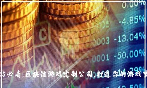 2025必看：区块链游戏定制公司，打造你的游戏梦想！