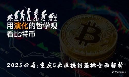 2025必看：重庆5大区块链基地全面解析