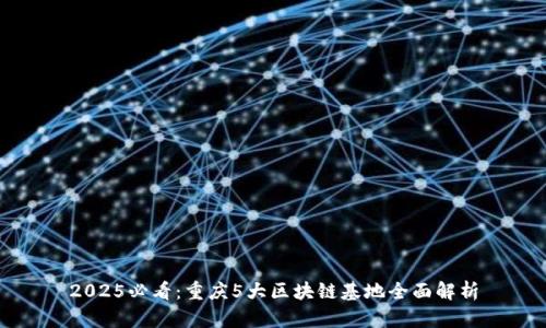 2025必看：重庆5大区块链基地全面解析