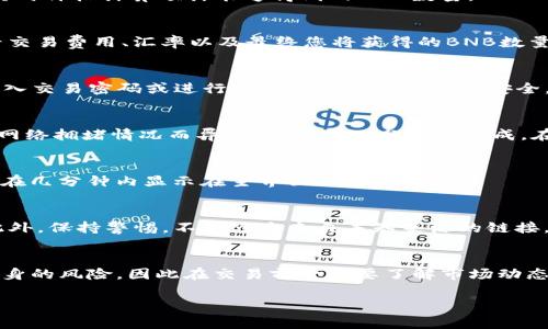 要将TP钱包中的USDT兑换为BNB，您可以按照以下步骤进行操作。假设您对钱包的基本操作有一定了解，以下步骤会尽量详细描述整个过程。

步骤一：打开TP钱包
首先，打开您的TP钱包应用程序。如果您还没有安装这个应用，请到相应的应用商店下载并安装。

步骤二：登录账户
输入您的账户信息进行登录。如果您的钱包设置了密码或生物识别解锁，请完成相应的身份验证。

步骤三：进入交易界面
在主界面上，找到“交易”或“兑换”选项，点击进入。这通常是在底部菜单栏中的一个图标，您会看到各种数字货币的交易对。

步骤四：选择交易对
在交易页面，您需要选择输入货币和目标货币。在输入框中选择USDT作为要兑换的货币，在目标框中选择BNB。某些情况下，您可能需要先选择一个交易所，如果TP钱包提供多个交易所的选项，请选择您希望使用的交易所。

步骤五：输入兑换数量
在相关的输入框中，输入您希望兑换的USDT数量。您也可以查看当前的市场汇率，根据实时价格计算预计能够得到的BNB数量。

步骤六：确认交易信息
在您完成数量输入之后，系统通常会提供一个交易确认页面。在这个页面上，您可以查看交易费用、汇率以及最终您将获得的BNB数量。确保所有信息都准确无误，然后继续下一步。

步骤七：提交交易
如果所有信息都已确认，点击“确认”或“提交”按钮来完成交易。在这一步，您可能需要输入交易密码或进行生物识别验证以确保安全。

步骤八：等待交易确认
提交交易后，您将需要等待一段时间以便交易在区块链上得到确认。交易确认的时间因网络拥堵情况而异，通常会在几分钟内完成。在这段时间内，您可以查看交易的状态，以确保其已被处理。

步骤九：检查您的BNB余额
交易完成后，您可以返回主界面查看您的BNB余额是否已经更新。通常，您的BNB余额会在几分钟内显示在主界面上。

步骤十：安全提示
在进行任何交易前，请务必确保您的TP钱包安全，及时更新应用程序并定期更换密码。此外，保持警惕，不要点击来自未知来源的链接，以防止钓鱼攻击。

总结
通过以上步骤，您应该能够顺利将TP钱包中的USDT兑换为BNB。数字资产的交易有其自身的风险，因此在交易前一定要了解市场动态和相关知识，有助于您做出更明智的决策。

希望这能帮助到您！如果您还有其他问题，欢迎随时询问。