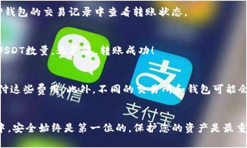 要将TP钱包中的USDT转到交易所，您需要遵循以下步骤。在这个过程中，我将为您详细解释每个步骤，并提供一些相关的信息来帮助您理解整个过程。

步骤一：准备工作
在开始之前，请确保您已经下载并安装了TP钱包，并且已经对其进行了基本设置。此外，您还需要在所要转账的交易所（例如币安、火币等）创建一个账户，并完成身份验证。

步骤二：获取交易所的USDT充值地址
在您的交易所账户中，找到“充值”或“存款”选项。在该页面，选择USDT，然后系统会为您生成一个独特的充值地址。这是您需要将TP钱包中的USDT发送到的地址。请务必仔细检查地址，确保无误。

步骤三：打开TP钱包
打开TP钱包应用程序，确保您已成功登录并查看您的资产。在钱包首页，您应该能够看到您当前的资产，包括您持有的USDT数量。

步骤四：发起转账
在TP钱包中，选择USDT，然后点击“转账”或“发送”按钮。输入您在交易所获得的USDT充值地址。请仔细检查这个地址，以确保它的准确性，因为转账是不可逆的。如果地址错误，您可能会永久丢失资金。

步骤五：输入转账金额
在输入框中输入您想要转账的USDT数量。请注意，某些交易所可能对最低充值金额有要求，因此确保您输入的金额满足这些要求。

步骤六：确认交易
在您确认所有信息无误后，点击“确认”按钮。TP钱包会要求您输入密码或使用其他安全方式（如指纹识别）来确认这笔交易，以确保安全性。

步骤七：等待转账完成
一旦您确认了转账，您需要等待网络确认。这可能需要几分钟到几十分钟的时间，具体取决于当前的网络拥堵情况。在此期间，您可以在TP钱包的交易记录中查看转账状态。

步骤八：检查交易所账户
在您完成转账并等待一段时间后，返回到交易所账户的“资产”页面，查看您的USDT余额是否已经更新。如果您的余额已经显示出转账的USDT数量，恭喜您，转账成功！

温馨提示
在整个转账过程中，确保您了解每一步的具体要求和步骤。转账过程中可能会有一些额外的费用，因此您可能需要预留出一些USDT来支付这些费用。此外，不同的交易所和钱包可能会有不同的操作界面和规则，因此请根据实际情况进行操作。如果在转账过程中遇到任何问题，建议及时向交易所或钱包的客服寻求帮助。

总结
通过以上步骤，您应该能够顺利将TP钱包中的USDT转到交易所。请务必谨慎操作，确保信息准确，以避免不必要的损失。在加密货币交易中，安全始终是第一位的，保护您的资产是最重要的。希望这些信息能帮助您顺利进行转账！