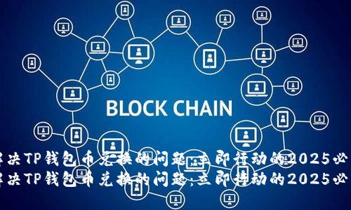 如何解决TP钱包币兑换的问题：立即行动的2025必看指南
如何解决TP钱包币兑换的问题：立即行动的2025必看指南