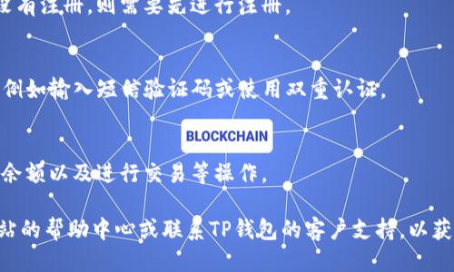 要登录TP钱包，您可以按照以下步骤进行：

1. **访问官方网站或下载应用**：
   - 您可以在TP钱包的官方网站上找到登录入口，或者在您的手机应用商店（如苹果App Store或Android的Google Play）中搜索“TP钱包”进行下载。

2. **打开TP钱包应用**：
   - 如果您已经下载了应用，请在您的手机上找到TP钱包的图标并点击打开。

3. **选择登录选项**：
   - 在应用的主界面，通常会有“登录”或“进入钱包”的选项，点击它。

4. **输入您的账户信息**：
   - 输入您的用户名（或邮箱）和密码。如果您之前没有注册，则需要先进行注册。

5. **安全验证**：
   - 根据TP钱包的设置，您可能需要进行安全验证，例如输入短信验证码或使用双重认证。

6. **访问您的账户**：
   - 一旦您成功登录，您将能够访问您的钱包，查看余额以及进行交易等操作。

如果您在登录过程中遇到任何问题，建议查看官方网站的帮助中心或联系TP钱包的客户支持，以获得进一步的帮助。