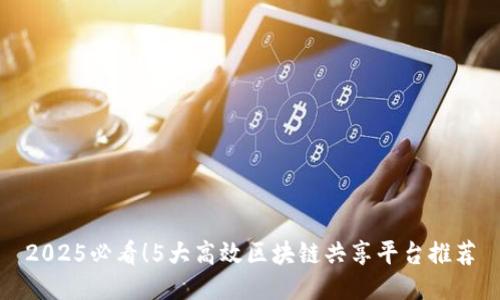 2025必看！5大高效区块链共享平台推荐