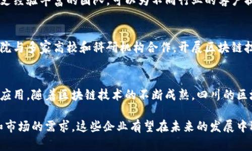 在四川省，区块链产业正逐步发展，吸引了众多创新企业的加入。以下是一些在四川省内活跃并具有代表性的区块链企业：

1. 成都链安科技有限公司
成都链安科技有限公司是四川省内专业从事区块链技术研发和应用的企业之一。公司致力于提供数字资产安全解决方案，具有较强的技术背景和市场影响力。随着区块链技术的普及，链安科技不断推出新的安全产品，帮助企业构建更安全的区块链环境。

2. 四川闪电网络科技有限公司
四川闪电网络科技有限公司专注于区块链网络的基础设施建设。该公司开发了一系列基于区块链的金融产品，致力于打破传统金融体系的局限，让更多的人能够方便地使用金融服务。闪电网络的愿景是推动区块链技术的普及和应用，让科技造福更多的人。

3. 蜀道科技（四川）有限公司
蜀道科技是一家旨在将区块链应用于智慧城市建设的企业。它通过区块链技术实现城市管理、数据共享和公共服务的透明化。蜀道科技的目标是通过创新的技术手段，提高城市管理的效率，降低资源浪费，提升市民的生活质量。

4. 中科院成都分院区块链研究所
作为一家科研机构，中科院成都分院区块链研究所致力于区块链技术的基础研究和技术推广。研究所聚集了大量的区块链专家与学者，开展关于区块链的应用研究和技术开发。在推动区域区块链技术发展的同时，该研究所也积极与企业合作，共同推动技术落地。

5. 成都赞宇信息科技股份有限公司
成都赞宇信息科技股份有限公司是一家在区块链和大数据领域有着显著成就的企业。赞宇科技通过数据的整合与分析，提供基于区块链的数字身份认证和数据管理解决方案，为各类企业提供支持。

6. 四川未来区块链科技有限公司
四川未来区块链科技有限公司专注于提供区块链技术咨询服务，帮助企业制定区块链战略。未来科技拥有一支经验丰富的团队，可以为不同行业的客户提供定制化的区块链解决方案，促进企业的数字化转型。

7. 成都数字货币研究院
成都数字货币研究院专注于数字货币与区块链技术的研究与教育，致力于培养区块链领域的专业人才。研究院与多家高校和科研机构合作，开展区块链技术的相关研究，为四川乃至全国的区块链发展贡献力量。

总结
四川省的区块链企业正在逐步崛起，这些企业在不同的领域中发挥着重要作用，推动着区块链技术的发展与应用。随着区块链技术的不断成熟，四川的区块链行业将迎来更多的机遇，也将吸引更多的创业者和投资者的关注。

总之，四川的区块链企业不仅在技术创新上有所突破，还在实际应用中探索新的商业模式。随着政策的支持和市场的需求，这些企业有望在未来的发展中取得更加辉煌的成就。