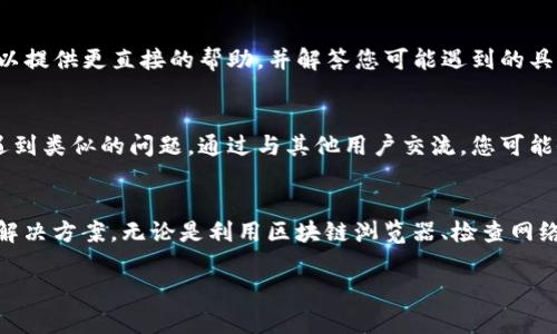 如果您无法查询到TP钱包的合约地址，可能会有几种原因。以下是一些可能的解决方法和步骤，以帮助您找到所需的信息。

第一步：了解TP钱包
TP钱包是一款广受欢迎的多链钱包，支持多种数字货币的存储和交易。用户通常会使用TP钱包进行各种加密货币的交换和管理。因此，在查询合约地址时，首先要了解TP钱包的基本功能和特点。

第二步：确认合约地址的来源
合约地址通常是在区块链上发布智能合约后生成的。如果您正在查询某个特定代币的合约地址，确保您获取该地址的来源是可靠的。例如，可以前往该代币的官方网站或社区论坛寻找准确的信息。

第三步：使用区块链浏览器进行查询
大多数区块链都有自己的浏览器，例如以太坊可以使用Etherscan、币安智能链可以使用BscScan等。您可以使用这些工具输入代币的名称或符号进行搜索，从而找到其合约地址。

第四步：检查网络设置
如果您在TP钱包中确认了合约地址但仍无法显示，可能是因为您的网络设置不正确。请确保您连接到正确的区块链网络。例如，如果您要查询以太坊的代币，确保钱包已设置为连接以太坊网络。

第五步：联系支持团队
如果上述步骤仍未解决您的问题，建议您联系TP钱包的客服支持团队。他们可以提供更直接的帮助，并解答您可能遇到的具体问题。

第六步：社区资源
也可以考虑访问TP钱包的官方社区或相关的社交媒体平台，那里通常会有人遇到类似的问题。通过与其他用户交流，您可能会找到解决方案。

总结
合约地址的查询可能会面临各种问题，但通过以上步骤，您应该能找到合适的解决方案。无论是利用区块链浏览器、检查网络设置还是寻求客服支持，了解和掌握TP钱包的使用技巧都是解决问题的关键。

希望这些信息对您有所帮助，若需进一步的指导，请随时询问。