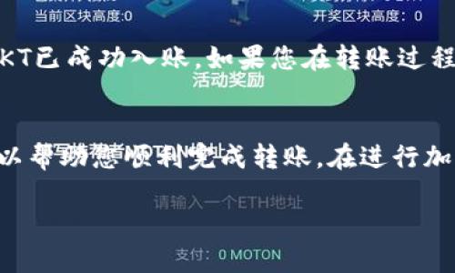 要将TP钱包中的OKT转移到支点交易所，您可以按照以下步骤进行操作：

步骤一：准备工作
在开始转账之前，请确保您已在支点交易所注册并完成身份验证。此外，您还需要确保您的TP钱包已成功安装并且有足够的OKT余额进行转账。在开始转账之前，请记下支点交易所中的OKT充值地址。

步骤二：获取支点交易所的OKT充值地址
登录您的支点交易所账户，然后找到“充值”或“存款”部分。选择“OKT”，系统将显示您专属的充值地址。复制该地址以备后用。

步骤三：打开TP钱包
打开TP钱包应用，使用您的账户信息登录。如果您还没有安装TP钱包，请先下载并安装。

步骤四：选择OKT转账
在TP钱包的主界面，找到并点击“资产”选项。在资产列表中找到OKT，点击进入OKT的详情页面。在该页面中，选择“转账”功能。

步骤五：输入转账信息
在转账页面，您需要输入支点交易所的OKT充值地址（您在步骤二复制的地址）。确保地址输入无误，以免出现损失。接着，输入您希望转账的OKT数量。

步骤六：确认转账
在确认页面，检查您输入的充值地址和数量是否正确。如果确认无误，点击“确认转账”按钮。此时，TP钱包可能会要求您输入密码或进行其他身份验证。

步骤七：等待确认
转账请求发出后，请耐心等待。通常，区块链交易需要一些时间才能被确认。您可以在TP钱包的转账记录中查看该交易的状态，也可以在区块链浏览器中查看交易哈希以跟踪进度。

步骤八：确认到账
一旦交易被确认，登录您的支点交易所账户，查找“充值”或“资金”部分，确保您的OKT已成功入账。如果您在转账过程中遇到任何问题，请及时联系TP钱包或支点交易所的客服支持。

总结
将TP钱包中的OKT转移到支点交易所的过程其实并不复杂，按照上述步骤操作，可以帮助您顺利完成转账。在进行加密货币转账时，请务必谨慎处理地址和金额，以确保资金的安全。

希望这些信息能够帮助到您！如果您还有其他问题，请随时提出。