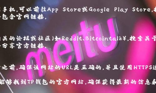 要寻找TP钱包的官网，您可以按以下步骤操作：

1. **搜索引擎查找**：
   - 打开您常用的搜索引擎（如Google、Bing）。
   - 输入“TP钱包 官方网站”或“TP钱包 官网”等关键词进行搜索。

2. **官方社交媒体渠道**：
   - 前往TP钱包的社交媒体平台（如Twitter、Telegram、Facebook等）。
   - 在这些平台上，通常会有官方链接和相关信息。

3. **应用商店**：
   - 如果您使用智能手机，可以前往App Store或Google Play Store，搜索“TP钱包”。
   - 应用页面通常会包含官网链接。

4. **区块链社区**：
   - 访问与区块链相关的论坛或社区（如Reddit、Bitcointalk），搜索关于TP钱包的信息和讨论。
   - 社区成员通常会分享官方链接。

5. **安全性检查**：
   - 在访问任何网站之前，确保该网站的URL是正确的，并且使用HTTPS连接，以确保安全性。

通过以上步骤，您应该能够找到TP钱包的官方网站，确保获得最新的信息和服务。