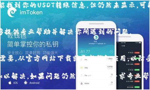 如果你在TP钱包中看不见你的USDT，可能是由于多个原因造成的。以下是一些你可以考虑的排查步骤和解决方案。

检查网络连接
首先，确认你的设备是否连接到互联网。有时网络连接不稳定可能导致钱包中的信息更新滞后。你可以尝试重新连接Wi-Fi或切换到移动数据。

刷新钱包界面
在TP钱包中，尝试下拉刷新界面。通过刷新，钱包可能会重新加载数据，显示出未显示的USDT。如果没有变化，请尝试退出当前账户并重新登录。

确保合约地址正确
USDT在不同的区块链上可以有不同的合约地址，比如以太坊（ERC20）、波场（TRC20）等。如果你添加的是非默认的USDT，那么确保你使用的合约地址是正确的，并且钱包支持该类型的USDT。

检查代币列表
在TP钱包中，有时某些代币不会默认显示。你可以在钱包中选择“添加代币”，然后输入USDT的合约地址，确认它是否已经存在于你的代币列表中。

更新你的钱包应用
确保你使用的是TP钱包的最新版本。老版本可能会存在bug，导致钱包中某些资产无法正常显示。前往应用商店检查更新并下载最新版本。

查看交易记录
通过钱包的交易记录，确认你的USDT是否实际到账。如果在交易记录中能找到你的USDT转账信息，但仍然未显示，可能是应用内的显示问题。

联系客服支持
如果以上步骤都没能解决问题，建议你联系TP钱包的客服支持。他们能够提供专业帮助并解决你所遇到的问题。

安全性检查
最后，确保你的钱包安全，避免通过不明链接或应用访问你的资产。如果需要，从官方网站下载或更新钱包应用，以防受到钓鱼攻击。

通过以上步骤，你应该能够找出为什么在TP钱包中看不见你的USDT并加以解决。如果问题仍然存在，继续寻求专业帮助以确保你的资产安全。