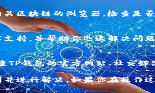 关于TP钱包（Token Pocket）中添加的币种显示不出来的问题，可能由多种原因造成。以下是一些常见的解决方案和建议，可以帮助你排查问题并找回你添加的币种。

1. 确认币种是否支持
首先，你需要确认你添加的币种是否在TP钱包中受到支持。TP钱包支持多种主流币种和代币，但并不是所有的币种都可以显示。因此，你可以前往TP钱包的官方网站或其支持的币种列表进行确认。

2. 检查网络连接
确保你的设备连接到稳定的网络。有时，由于网络不稳定，钱包可能无法正确加载全部信息，从而导致币种不显示。可以尝试切换Wi-Fi或移动数据，或者重启路由器进行检查。

3. 更新TP钱包
确保你使用的是最新版本的TP钱包。如果没有及时更新，可能会导致某些功能的不兼容或故障。前往应用商店检查是否有可用的更新，并进行更新。

4. 手动添加币种
如果你已经确认币种是支持的，但仍然看不到，尝试手动添加币种。在TP钱包中，通常有“添加代币”或“其他代币”的选项，输入币种合约地址进行添加。你可以在币种的官方网页或区块链浏览器上找到合约地址。

5. 清除缓存
有时候，应用的缓存会导致信息显示不正确。可以尝试清除TP钱包的缓存数据。方法是进入手机设置，找到应用管理，选择TP钱包，然后清除缓存。注意，不要清除数据，这样会丢失钱包内已保存的信息。

6. 重新启动应用程序
关闭TP钱包后重新启动它，或者尝试重启你的手机，有时这可以解决临时的显示问题。

7. 检查区块链状态
某些币种的状态可能因区块链网络的问题而受到影响，导致转账或显示出现延迟。可以访问相关区块链的浏览器，检查是否有网络拥堵或者维护的公告。

8. 联系客服支持
如果以上方法都无法解决问题，建议你直接联系TP钱包的客服团队。他们能够提供专业的技术支持，并帮助你迅速解决问题。同时，提供尽可能详细的问题描述，以便客服能够更快定位问题。

9. 关注官方公告与社区信息
有时候，TP钱包可能会进行临时维护或者更新，这可能导致某些功能暂时不可用。建议定期检查TP钱包的官方网站、社交媒体以及社区论坛，以获取最新信息。

总之，TP钱包中添加的币种不显示可能是由多种原因引起的。通过逐步排查可以确定具体原因并进行解决。如果你在操作过程中有任何疑问，及时寻求帮助和支持，总能让你顺利解决问题，重新查看自己所添加的币种。