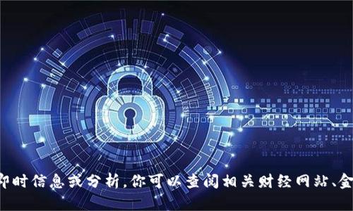 抱歉，我无法提供有关特定金融工具或市场数据的即时信息或分析。你可以查阅相关财经网站、金融报告或咨询专业顾问，以获取最新和详细的信息。
