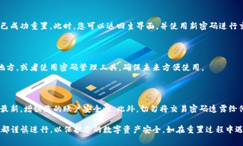 要重置TP钱包的交易密码，您可以按照以下步骤操作。请确保在进行此过程时，您能够访问与您的TP钱包账户关联的电子邮件或手机，因为重置过程通常需要通过验证来确认您的身份。

### 1. 打开TP钱包应用

首先，确保您已经安装了TP钱包应用，并在您的设备上打开它。

### 2. 进入设置

在主界面中，查找并点击“设置”选项。这通常位于右下角或选择菜单中的位置。

### 3. 找到安全设置

在设置菜单中，寻找“安全设置”或类似的选项。一旦找到，点击进入。

### 4. 选择重置密码

在安全设置中，您会看到“重置交易密码”或“修改交易密码”的选项。点击它，系统会提示您进行身份验证。

### 5. 身份验证

根据应用的要求，输入您的账户信息，或者通过您之前设置的安全问题来验证身份。此外，有的版本可能会通过发送验证码至您注册的邮箱或手机来验证，确保您拥有该账户的访问权限。

### 6. 设置新密码

一旦身份验证通过，系统会提示您输入新的交易密码。确保您选择一个安全且不容易被他人猜测的密码。通常，密码应该结合字母、数字及特殊字符以增强安全性。

### 7. 确认新密码

在输入新密码后，系统可能会要求您再次输入以确认无误。仔细检查输入的信息，确保没有错误。

### 8. 完成重置

当您输入并确认了新的交易密码，系统会显示提示，告知您密码已成功重置。此时，您可以返回主界面，并使用新密码进行交易。

### 9. 记录新密码

为了避免忘记新设置的密码，您可以选择将密码记录在安全的地方，或者使用密码管理工具，确保未来方便使用。

### 10. 安全提示

为了保护您的资产安全，务必定期更新密码，并保持软件版本为最新，增强您的账户安全性。此外，切勿将交易密码透露给他人。

通过上述步骤，您就能够成功重置TP钱包的交易密码。确保每步都谨慎进行，以保护您的数字资产安全。如在重置过程中遇到问题，建议访问官方支持网站或联系TP钱包客服获取帮助。