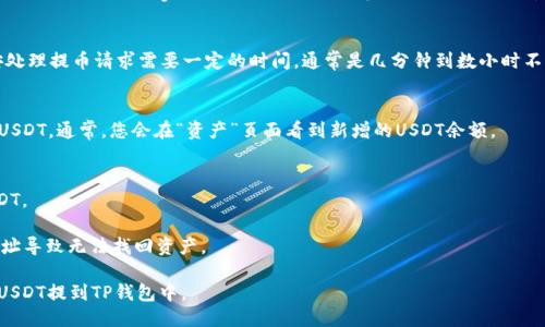 要将币安（Binance）上的USDT提到TP钱包（Trust Wallet），可以按照以下步骤进行操作：

### 步骤1：准备工作
在进行转账之前，请确保您已经在TP钱包上设置好USDT接收地址。打开TP钱包应用程序，找到USDT，然后点击“接收”按钮，复制您的USDT地址。

### 步骤2：登录币安账户
使用您的账户信息登录币安交易所网站或应用程序。

### 步骤3：选择资产
在币安仪表板上，找到“钱包”，然后选择“现货钱包”。在列表中找到USDT（Tether），点击进入。

### 步骤4：选择提币
在USDT资产页面，找到“提币”或“Withdraw”选项。

### 步骤5：填写提币信息
1. **充值地址**：在地址框中粘贴您从TP钱包复制的USDT地址。
2. **提现金额**：输入您想要提取的USDT数量。
3. **网络选择**：确保选择正确的网络。例如，如果您使用的是ERC20网络，请选择以太坊区块链；如果是TRC20，选择波场区块链等。
4. **确认提币**：仔细检查您输入的信息，确保无误，特别是地址部分。然后点击“提交”。

### 步骤6：验证身份
根据币安的安全设置，您可能需要进行身份验证（如短信、Google Authenticator等）来确认您的提币请求。

### 步骤7：等待确认
提币提交后，您将会看到相关状态更新。币安处理提币请求需要一定的时间，通常是几分钟到数小时不等。您可以在“资金历史”中查看提币的状态。

### 步骤8：检查TP钱包
打开TP钱包，查看是否已成功接收到提取的USDT。通常，您会在“资产”页面看到新增的USDT余额。

### 注意事项
- 确保您的TP钱包可以接收所选网络的USDT。
- 注意提币时的手续费及最小提币金额。
- 始终双重检查地址，以避免转账到错误地址导致无法找回资产。

通过以上步骤，您应该能够顺利将币安上的USDT提到TP钱包中。