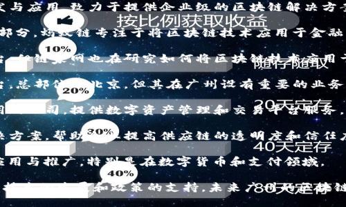 在广州，区块链技术的快速发展吸引了许多创业公司和企业的关注。以下是一些在广州较为知名的区块链公司：

1. **链云科技**：专注于区块链底层技术的开发与应用，致力于提供企业级的区块链解决方案。

2. **蚂蚁链（AntChain）**：作为蚂蚁集团的一部分，蚂蚁链专注于将区块链技术应用于金融、供应链、信用等多个领域。

3. **链家网**：虽然主要是一家房地产服务平台，但链家网也在研究如何将区块链技术应用于房地产交易中，以提高交易的透明度和安全性。

4. **火币集团**：全球著名的数字资产交易平台，总部位于北京，但其在广州设有重要的业务和研发团队。

5. **易链科技**：专注于金融科技和区块链应用的公司，提供数字资产管理和交易平台服务。

6. **云链科技**：提供基于区块链的供应链解决方案，帮助企业提高供应链的透明度和信任度。

7. **GMO区块链**：致力于推动区块链技术的应用与推广，特别是在数字货币和支付领域。

以上公司只是广州区块链行业的冰山一角，随着技术的发展和政策的支持，未来广州的区块链市场还将涌现出更多创新的企业和应用。