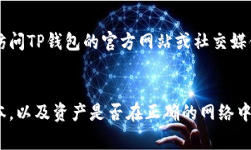如果您在TP钱包中发现资产不显示，可能有多种原因。以下是一些常见的可能性及其解决方法：

### 1. 网络延迟
有时，区块链网络可能会出现延迟，导致您的资产暂时无法显示。这种情况通常是暂时的，一段时间后会自动恢复。

### 2. 钱包未更新
TP钱包可能需要更新以显示最新的资产信息。请检查您的应用程序是否有更新可用，并及时更新。

### 3. 不同的网络或链
如果您的资产属于不同的区块链（例如以太坊、波场等），请确保您当前连接的网络是正确的。如果您在以太坊网络上，但您的资产在波场链上，那么资产将不会显示。

### 4. 资产未添加
某些代币可能需要手动添加到您的钱包中，以便显示。如果您的资产是新代币或较少交易的代币，您可能需要在TP钱包中手动添加该代币的合约地址。

### 5. 钱包恢复问题
如果您使用了助记词或私钥恢复钱包，确保您输入的信息完全正确。如果助记词或私钥错误，您的资产不会显示。

### 6. 应用缓存问题
为了提高性能，钱包应用可能会缓存某些数据，而这可能导致显示错误。尝试清除应用缓存或重启应用程序。

### 7. 恶意软件或钓鱼攻击
确保您从官方渠道下载TP钱包，并且您的设备没有被恶意软件感染。如果您怀疑安全问题，建议立即转移资产至安全的钱包。

### 8. 技术故障
最后，TP钱包或其服务可能会出现技术故障。在这种情况下，可以访问TP钱包的官方网站或社交媒体了解最新情况。

### 结论
遇到TP钱包资产不显示的情况，首先保持冷静，检查网络、应用版本，以及资产是否在正确的网络中。如果问题持续存在，可以寻求TP钱包的客服支持，获取更多帮助。