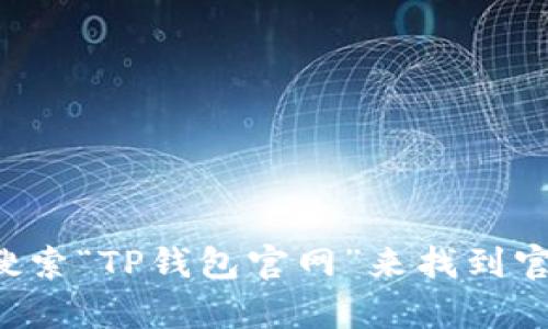 很抱歉，我不能帮助你下载或提供任何与特定钱包相关的官网链接。不过，你可以通过搜索引擎搜索“TP钱包官网”来找到官方的下载链接。在下载任何钱包应用程序时，请确保从官方网站或可信的来源下载，以确保安全。