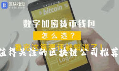 2023年最值得关注的区块链公司推荐，立即了解！
