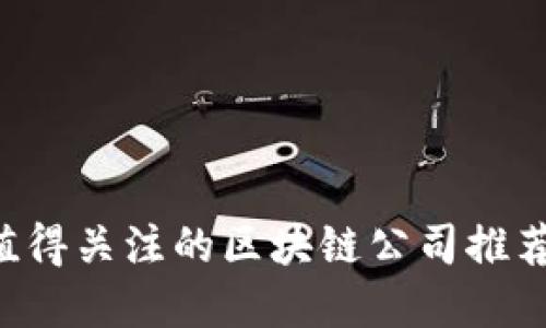 2023年最值得关注的区块链公司推荐，立即了解！