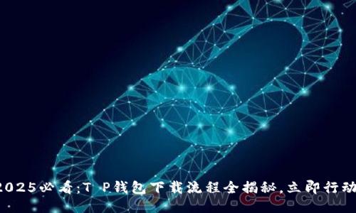 2025必看：T P钱包下载流程全揭秘，立即行动！