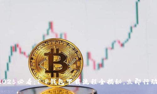 2025必看：T P钱包下载流程全揭秘，立即行动！