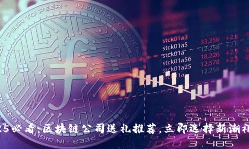2025必看：区块链公司送礼推荐，立即选择新潮礼品！