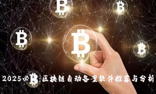 2025必看：区块链自动备案软件推荐与分析