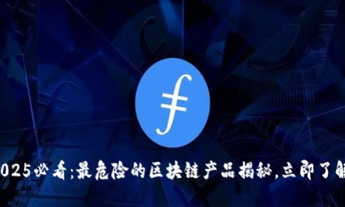 2025必看：最危险的区块链产品揭秘，立即了解！