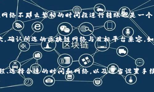 在这里，我可以给你一些关于TP钱包转账到欧易（OKEx）的相关信息。请注意，具体的转账时间会受到网络拥堵、手续费、区块确认时间等多种因素的影响。

一、什么是TP钱包和欧易
TP钱包是一款去中心化的钱包应用，支持多种区块链资产的存储、管理与交易。它的便捷性和安全性使得越来越多的用户选择使用这款钱包进行数字资产的管理。
而欧易（OKEx）是一家全球知名的数字货币交易平台，为用户提供了多种数字资产的交易服务。它的用户界面友好，流动性高，因此吸引了大量交易者。

二、TP钱包转账到欧易的过程
从TP钱包转账到欧易，通常需要经过几个步骤。首先，在TP钱包中选择要转出的资产，例如USDT或其他数字货币。接着，输入欧易交易平台上对应的接收地址并确认转账金额。在这过程中，用户需要注意选择正确的区块链网络，以避免因网络不匹配而导致的转账失败。

三、转账多久能到
一般来说，从TP钱包转账到欧易的时间可以在几分钟到几个小时之间变动。通常情况下，简单的转账在网络没有拥堵的情况下，预计在10到30分钟内能完成。
但是，在某些情况下，例如交易网络繁忙，区块确认速度慢，或者所选择的网络手续费较低时，转账时间可能会延长。这就是为什么在转账前，了解当前网络状况和手续费设置非常重要。

四、如何加速转账
如果你希望加速转账，可以考虑提高交易费用。更高的费用通常会吸引矿工更快地处理你的交易。此外，选择在网络不那么繁忙的时间段进行转账也是一个不错的选择。

五、注意事项
在进行转账时，有几点需要特别注意。首先，确保输入的接收地址正确，任何错误都会导致资产的永久丢失。其次，确认所选的区块链网络与目标平台兼容。如果你在TP钱包上选择的是Ethereum网络，而在欧易上输入的是ERC20的地址，那么资产才能顺利到达。
另外，保持对交易的实时监控。使用区块链浏览器可以查看你的交易状态，从而了解转账是否成功。

六、总结
TP钱包转账到欧易的时间虽然一般都不是很长，但由于多种因素的影响，具体时间会有所波动。了解转账的流程、选择合适的时间和网络，以及适当设置手续费，都能帮助你更顺利地完成转账。
总之，转账虽然是一个简单的过程，但仍需谨慎对待。希望这些信息能够帮助你顺利完成TP钱包到欧易的转账。