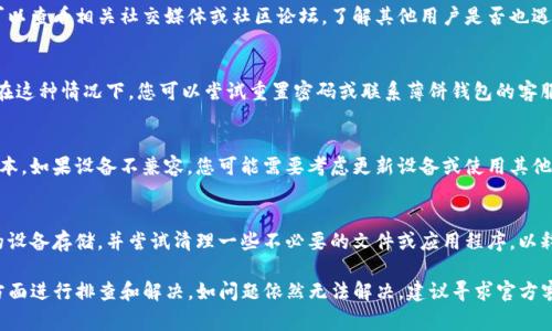 薄饼（也称为“薄饼钱包”或“TP钱包”）打不开可能是由于多种原因造成的。下面列出了常见的问题和解决方法：

1. 网络连接问题
薄饼钱包通常需要稳定的网络连接来正常运行。如果您的网络连接不稳定或存在问题，可能会导致钱包无法打开。请检查您的网络连接，确保已连接到Wi-Fi或移动数据，并尝试重新启动设备。

2. 应用程序故障
有时，薄饼钱包应用可能会出现故障或崩溃。这种情况往往可以通过重启应用程序来解决。您可以尝试完全关闭应用，然后再次打开。如果问题依旧，尝试卸载并重新安装应用程序也许能够解决问题。

3. 版本过旧
使用过时版本的钱包应用可能会导致一些功能不正常。请确保您的薄饼钱包应用是最新版本。您可以前往应用商店检查是否有更新，并进行安装。

4. 服务器问题
如果薄饼钱包的服务器出现问题，可能会导致用户无法正常使用。您可以查看相关社交媒体或社区论坛，了解其他用户是否也遇到相同的问题，这样可以判断是否是服务器故障。

5. 账户问题
有时，由于账户被锁定或其他账户问题，您可能无法登录或打开钱包。在这种情况下，您可以尝试重置密码或联系薄饼钱包的客服支持以获取帮助。

6. 设备兼容性
确保您的设备与薄饼钱包兼容，有些旧设备可能不支持最新的应用版本。如果设备不兼容，您可能需要考虑更新设备或使用其他兼容的设备。

7. 存储空间不足
如果您的设备存储空间不足，也可能导致应用无法正常运行。检查您的设备存储，并尝试清理一些不必要的文件或应用程序，以释放空间。

总结来说，如果您遇到TP钱包的薄饼打不开的问题，可以从以上几个方面进行排查和解决。如问题依然无法解决，建议寻求官方客服支持，以获取专业帮助。