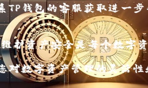在TP钱包中取消波场链（Tron）资产的授权，可以通过以下步骤进行操作。为确保您能够顺利完成这个过程，以下是详细的步骤和注意事项。

1. 打开TP钱包
首先，您需要在您的手机上打开TP钱包应用。确保您在通往“波场链”部分，并且已经成功登录到您的账户。

2. 找到您想要取消授权的资产
在TP钱包的主界面，您会看到不同的资产分类。找到您希望取消授权的波场（Tron）资产。点击该资产，进入资产详情页面。

3. 查看授权信息
在资产详情页面，您需要找到有关授权或者合约信息的选项。在这里，您能够看到与该资产相关联的合约以及当前的授权状态。

4. 选择取消授权
找到“授权”或“取消授权”的按钮。如果您已经授予某个合约或地址权限，您应该能够在这里选择取消。这一步骤可能需要一些确认信息，确保您要取消的确实是正确的合约。

5. 确认交易
取消授权通常会涉及到一笔小额的交易费用，因此您需要确认取消操作，并确保您的钱包中有足够的TRX（波场的原生代币）来支付这笔费用。确认所有信息无误后，继续进行交易。

6. 等待交易确认
一旦您提交了取消授权的请求，您需要等待网络确认这一交易。根据波场网络的负载情况，这可能会需要几秒到几分钟的时间。

7. 检查授权状态
在交易完成后，您可以返回资产详情页面，查看授权状态以确认取消操作已经生效。如果显示已取消，则说明操作成功。

常见问题解答
h4Q1：为什么需要取消授权？/h4
取消授权的原因多种多样，可能是出于安全考虑，如不再信任某个合约，或者已经不再使用某个需要授权的应用。通过定期检查和取消不必要的授权，可以提升您的资产安全性。

h4Q2：取消授权会有哪些影响？/h4
一旦取消授权，您将无法再通过该合约或地址来操作您的资产，直到您再次授予权限。如果您需要继续使用该合约，您将需要重新授权，这可能会涉及再次支付交易费用。

h4Q3：如果找不到取消授权的选项怎么办？/h4
如果在TP钱包中找不到相应的取消授权选项，可以查看是否有更新的版本，或联系TP钱包的客服获取进一步帮助。

总结
通过以上步骤，您应该能够成功在TP钱包上取消波场链资产的授权。请务必记住，维护资产安全是每个数字资产持有者的重要责任。定期检查授权设置，可有效防范潜在风险，保护您的投资。

通过这些步骤，您不仅可以学会如何取消TP钱包中波场链的授权操作，还能提高您对数字资产管理的灵活性和安全意识。希望这些信息对您有所帮助，如果您有任何问题，请随时向我们咨询。