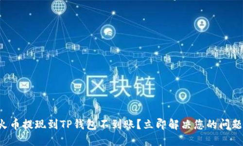 火币提现到TP钱包不到账？立即解决您的问题！