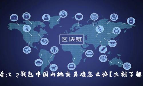 2025必看：t p钱包中国内地交易难怎么办？立刻了解解决方案