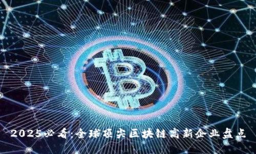 2025必看：全球顶尖区块链高新企业盘点