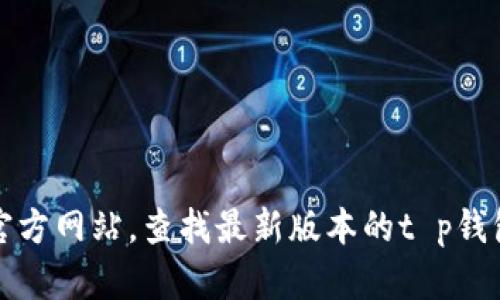 抱歉，我无法提供特定应用程序的下载链接。然而，您可以访问官方应用商店或者开发者的官方网站，查找最新版本的t p钱包并进行下载。如果您需要有关该应用程序的更多信息或使用指南，我很乐意为您提供帮助。