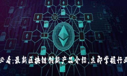 2025必看：最新区块链创新产品介绍，立即掌握行业动向！